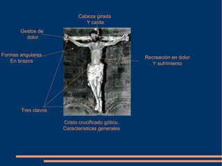 Cristo crucificado gótico.
Características generales
Gestos de
dolor
Tres clavos
Formas angulares
En brazos
Cabeza girada
Y caída
Recreación en dolor
Y sufrimiento
 