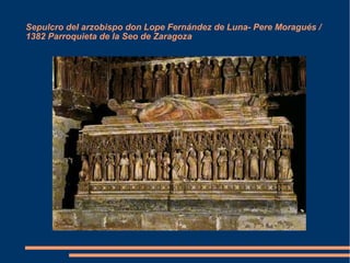Sepulcro del arzobispo don Lope Fernández de Luna- Pere Moragués /
1382 Parroquieta de la Seo de Zaragoza
 