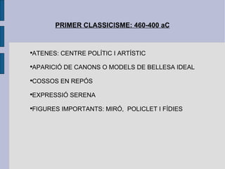 PRIMER CLASSICISME: 460-400 aC ATENES: CENTRE POLÍTIC I ARTÍSTIC APARICIÓ DE CANONS O MODELS DE BELLESA IDEAL COSSOS EN REPÓS EXPRESSIÓ SERENA FIGURES IMPORTANTS: MIRÓ,  POLICLET I FÍDIES 