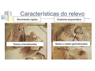 Características do relevo
Movimentos rígidos

Rostos orientalizantes

Anatomia esquemática

Barba e cabelo geometrizados

 