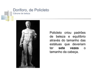 Doriforo, de Policleto
Cânone de beleza

Policleto criou padrões
de beleza e equilíbrio
através do tamanho das
estátuas que deveriam
ter
sete
vezes
o
tamanho da cabeça.

 