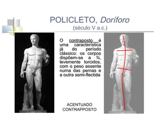 POLICLETO, Doríforo
(século V a.c.)

O contraposto é
uma característica
já
do
período
clássico: os corpos
dispõem-se a ¾,
levemente torcidos,
com o peso assente
numa das pernas e
a outra semi-flectida

ACENTUADO
CONTRAPPOSTO

 