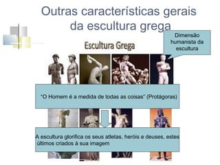 Outras características gerais
da escultura grega

Dimensão
humanista da
escultura

“O Homem é a medida de todas as coisas” (Protágoras)

A escultura glorifica os seus atletas, heróis e deuses, estes
últimos criados à sua imagem

 