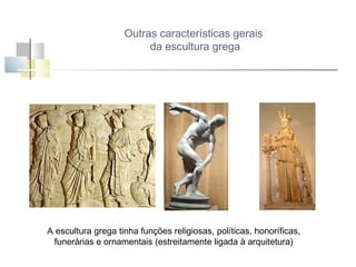 Outras características gerais
da escultura grega

A escultura grega tinha funções religiosas, políticas, honoríficas,
funerárias e ornamentais (estreitamente ligada à arquitetura)

 