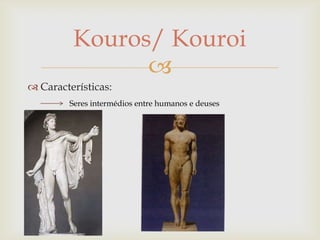 Kouros/ Kouroi
               
 Características:
        Seres intermédios entre humanos e deuses
 