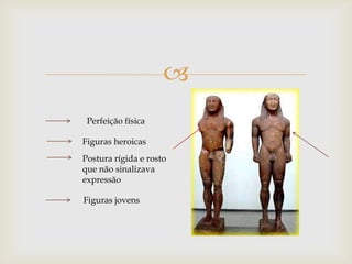 
 Perfeição física

Figuras heroicas
Postura rígida e rosto
que não sinalizava
expressão

Figuras jovens
 