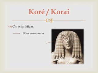 Koré / Korai
                  
 Características:

          Olhos amendoados
 