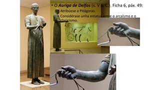 • O Auriga de Delfos (s. V a. C.). Ficha 6, páx. 49:
• Atribúese a Pitágoras.
• Considérase unha estatua entre o arcaísmo e o
clasicismo.
 