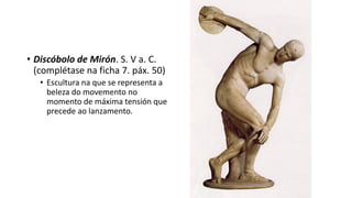 • Discóbolo de Mirón. S. V a. C.
(complétase na ficha 7. páx. 50)
• Escultura na que se representa a
beleza do movemento no
momento de máxima tensión que
precede ao lanzamento.
 