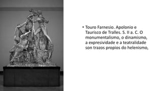 • Touro Farnesio. Apolonio e
Taurisco de Tralles. S. II a. C. O
monumentalismo, o dinamismo,
a expresividade e a teatralidade
son trazos propios do helenismo,
 