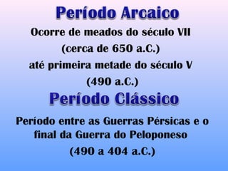Ocorre de meados do século VII
         (cerca de 650 a.C.)
  até primeira metade do século V
              (490 a.C.)


Período entre as Guerras Pérsicas e o
   final da Guerra do Peloponeso
           (490 a 404 a.C.)
 