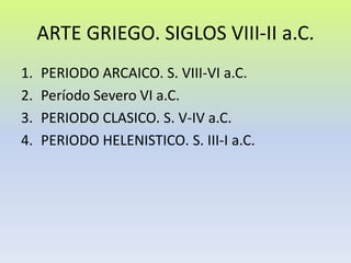 ARTE GRIEGO. SIGLOS VIII-II a.C. PERIODO ARCAICO. S. VIII-VI a.C. Período Severo VI a.C. PERIODO CLASICO. S. V-IV a.C. PERIODO HELENISTICO. S. III-I a.C. 