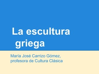 La escultura
 griega
María José Carrizo Gómez,
profesora de Cultura Clásica
 