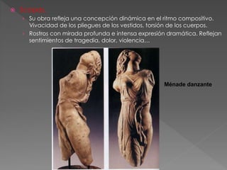  Scopas.
› Su obra refleja una concepción dinámica en el ritmo compositivo.
Vivacidad de los pliegues de los vestidos, torsión de los cuerpos.
› Rostros con mirada profunda e intensa expresión dramática. Reflejan
sentimientos de tragedia, dolor, violencia…
Ménade danzante
 