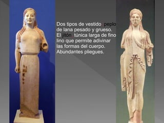 Dos tipos de vestido: peplo
de lana pesado y grueso.
El jitón, túnica larga de fino
lino que permite adivinar
las formas del cuerpo.
Abundantes pliegues.
 