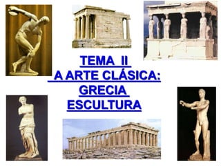 TEMA II
A ARTE CLÁSICA:
GRECIA
ESCULTURA
 
