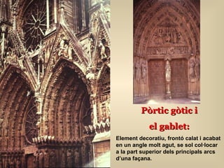 Pòrtic gòtic i el gablet : Element decoratiu, frontó calat i acabat en un angle molt agut, se sol col·locar a la part superior dels principals arcs d’una façana. 