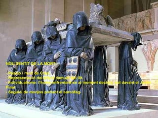 NOU SENTIT DE LA MORT: Passió i mort de Crist. Representació del difunt damunt del llit. Individualisme: l’home enfrentant-se al moment decisiu, sol davant el Judici Final. - Seguici de monjos portant el sarcòfag. 