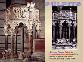 PÚLPITS Giovanni Pisano :  Púlpit de l’església de Sant’Andrea  (1300), Pistoia. 5 relleus cicle Jesús, infància, crucifixió i Judici Final. 