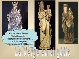 La Verge en el gòtic En lloc de la Sedes Christi bizantina, a pareix  amb  sentiment humà, la Verge es comunica amb el Nin. 