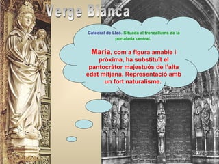 Verge Blanca Catedral de Lleó . Situada al trencallums de la portalada central.   Maria , com a figura amable i pròxima, ha substituït el pantocràtor majestuós de l’alta edat mitjana. Representació amb  un  fort naturalisme.  