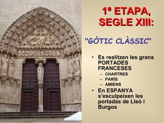 1ª ETAPA, SEGLE XIII: Es realitzen les grans PORTADES FRANCESES CHARTRES PARÍS AMIENS En ESPANYA s’esculpeixen les portadas de Lleó i Burgos &quot;GÒTIC CLÀSSIC&quot; 
