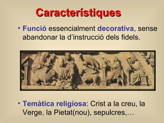Característi que s Funció  essencialment  decorativa , sense abandonar la d’instrucció dels fidels . Temàtica religiosa : Crist a la creu, la Verge, la Pietat (nou) , sepulcres,… 