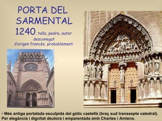 Més antiga portalada esculpida del gòtic castellà (braç sud transsepte catedral). Per elegància i dignitat deutora i emparentada amb Chartes i Amiens. PORTA DEL  SARMENTAL 1240 , talla, pedra, autor  desconegut d’origen francès, probablement. 