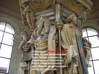 Claus Sluter:   El pou de Moisés   (1400), Musée Archéologique, Dijon. Volum, corpulència, majestuositat i naturalisme. Sluter atorga personalitat i individualitat als personatges i defuig de l’estereotip. 