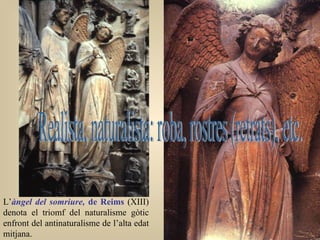 L’ àngel del somriure,  de Reims  (XIII) denota el triomf del naturalisme gòtic enfront del antinaturalisme de l’alta edat mitjana.   Realista, naturalista: roba, rostres (retrats), etc. 