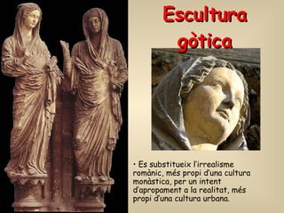 Escultura gòtica Es substitueix l’irrealisme romànic, més propi d’una cultura monàstica, per un intent d’apropament a la realitat, més propi d’una cultura urbana. 
