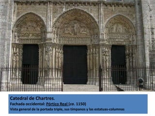 Catedral de Chartres.
Fachada occidental: Pórtico Real (ca. 1150)
Vista general de la portada triple, sus tímpanos y las estatuas-columnas
 