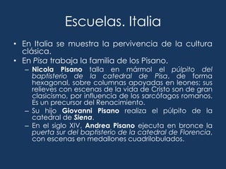 Escuelas. Italia
• En Italia se muestra la pervivencia de la cultura
  clásica.
• En Pisa trabaja la familia de los Pisano...