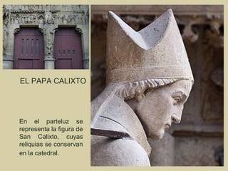 EL PAPA CALIXTO




En el parteluz se
representa la figura de
San Calixto, cuyas
reliquias se conservan
en la catedral. 
 