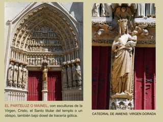 EL PARTELUZ O MAINEL, con esculturas de la
Virgen, Cristo, el Santo titular del templo o un
                                                   CATEDRAL DE AMIENS: VIRGEN DORADA
obispo, también bajo dosel de tracería gótica.
 