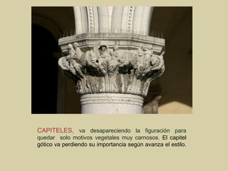 CAPITELES, va desapareciendo la figuración para
quedar solo motivos vegetales muy carnosos. El capitel
gótico va perdiendo su importancia según avanza el estilo.
 