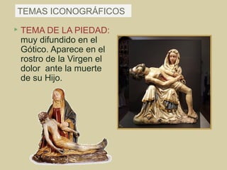 TEMAS ICONOGRÁFICOS
   TEMA DE LA PIEDAD:
    muy difundido en el
    Gótico. Aparece en el
    rostro de la Virgen el
    dolor ante la muerte
    de su Hijo.
 