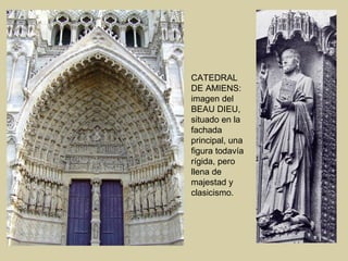 CATEDRAL
DE AMIENS:
imagen del
BEAU DIEU,
situado en la
fachada
principal, una
figura todavía
rígida, pero
llena de
majestad y
clasicismo.
 