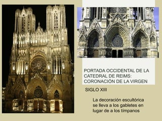 PORTADA OCCIDENTAL DE LA
CATEDRAL DE REIMS:
CORONACIÓN DE LA VIRGEN
SIGLO XIII

   La decoración escultórica
   se lleva a los gabletes en
   lugar de a los tímpanos
 