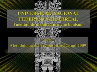 UNIVERSIDAD NACIONAL
   FEDERICO VILLARREAL
 Facultad de arquitectura y urbanismo


                 Curso:
Metodología del Trabajo Intelectual 2009
 