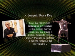 • Joaquín Roca Rey

   Es el que mejor supo
  representar el verdadero
    sentido de las nuevas
 tendencias, que exigía el
 mundo, buscando formas
puras y tratando de destacar
  la belleza expresiva del
        movimiento .
 