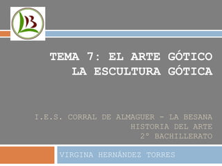 I.E.S. CORRAL DE ALMAGUER - LA BESANA
HISTORIA DEL ARTE
2º BACHILLERATO
VIRGINA HERNÁNDEZ TORRES
TEMA 7: EL ARTE GÓTICO
LA ESCULTURA GÓTICA
 