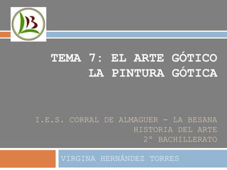 I.E.S. CORRAL DE ALMAGUER - LA BESANA
HISTORIA DEL ARTE
2º BACHILLERATO
VIRGINA HERNÁNDEZ TORRES
TEMA 7: EL ARTE GÓTICO
LA PINTURA GÓTICA
 