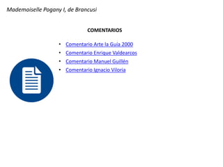 Mademoiselle Pogany I, de Brancusi
COMENTARIOS
• Comentario Arte la Guía 2000
• Comentario Enrique Valdearcos
• Comentario Manuel Guillén
• Comentario Ignacio Viloria
 