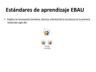• Explica la renovación temática, técnica y formal de la escultura en la primera
mitad del siglo XX.
Estándares de aprendizaje EBAU
Versión
resumida:
 