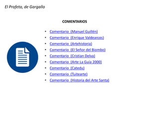 El Profeta, de Gargallo
COMENTARIOS
• Comentario (Manuel Guillén)
• Comentario (Enrique Valdearcos)
• Comentario (Artehistoria)
• Comentario (El Señor del Biombo)
• Comentario (Cristian Delva)
• Comentario (Arte La Guía 2000)
• Comentario (Catedu)
• Comentario (Tuitearte)
• Comentario (Historia del Arte Santa)
 