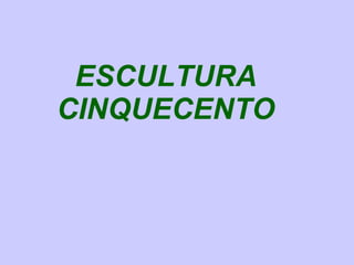 ESCULTURA
CINQUECENTO
 
