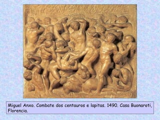 Miguel Anxo. Combate dos centauros e lapitas. 1490. Casa Buonaroti,
Florencia.
 