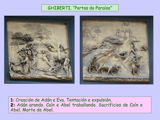1:1: Creación de Adán e Eva. Tentación e expulsión.
2:2: Adán arando. Caín e Abel traballando. Sacrificios de Caín e
Abel. Morte de Abel.
GHIBERTI. “Portas do Paraíso”
 