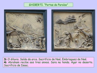 3:3: O diluvio. Saída da arca. Sacrificio de Noé. Embriaguez de Noé.
4:4: Abraham recibe aos tres anxos. Sara na tenda. Agar no deserto.
Sacrificio de Isaac.
GHIBERTI. “Portas do Paraíso”
 